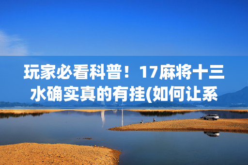玩家必看科普！17麻将十三水确实真的有挂(如何让系统发好牌)