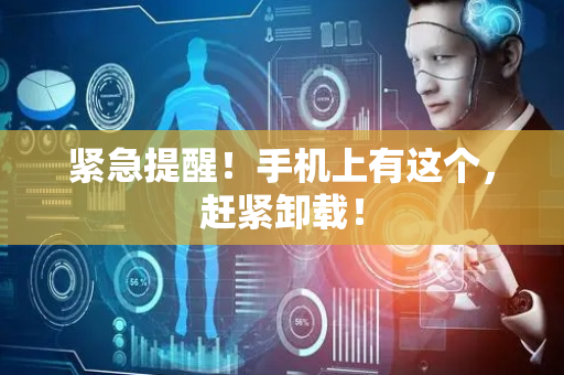 紧急提醒！手机上有这个，赶紧卸载！