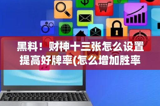 黑料！财神十三张怎么设置提高好牌率(怎么增加胜率)