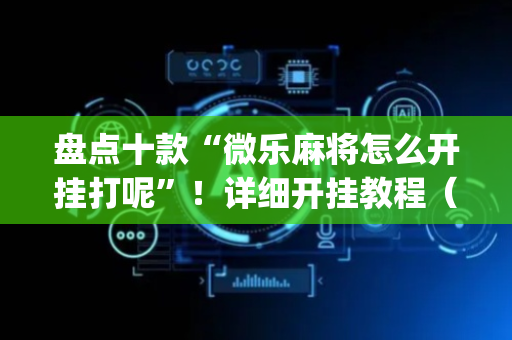 盘点十款“微乐麻将怎么开挂打呢”！详细开挂教程（确实真的有挂)-抖音
