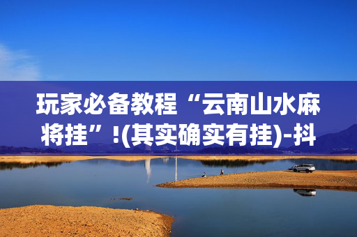 玩家必备教程“云南山水麻将挂”!(其实确实有挂)-抖音