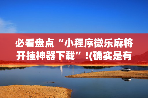 必看盘点“小程序微乐麻将开挂神器下载”!(确实是有挂)-抖音