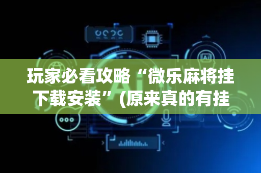 玩家必看攻略“微乐麻将挂下载安装”(原来真的有挂)-抖音