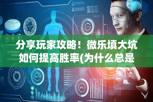 分享玩家攻略！微乐填大坑如何提高胜率(为什么总是输)