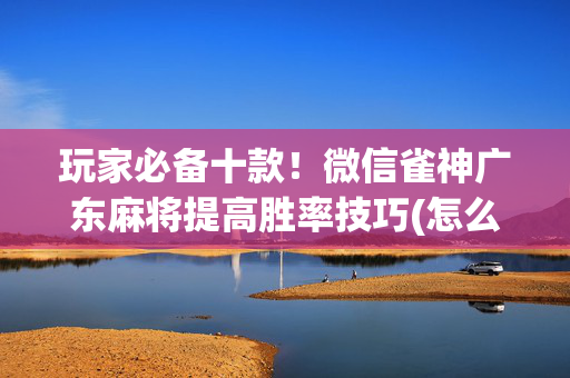 玩家必备十款！微信雀神广东麻将提高胜率技巧(怎么才有赢的几率)