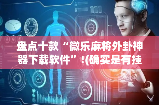 盘点十款“微乐麻将外卦神器下载软件”!(确实是有挂)-抖音
