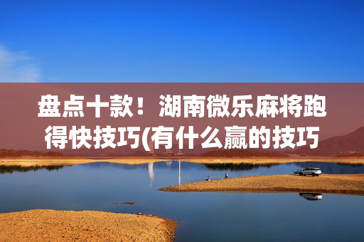 盘点十款！湖南微乐麻将跑得快技巧(有什么赢的技巧)