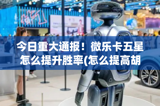 今日重大通报！微乐卡五星怎么提升胜率(怎么提高胡牌率)
