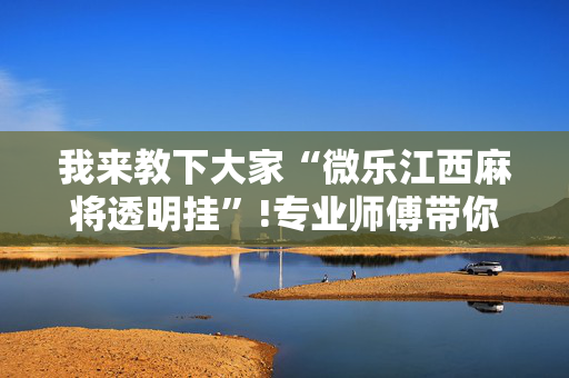 我来教下大家“微乐江西麻将透明挂”!专业师傅带你一起了解（详细教程）-抖音