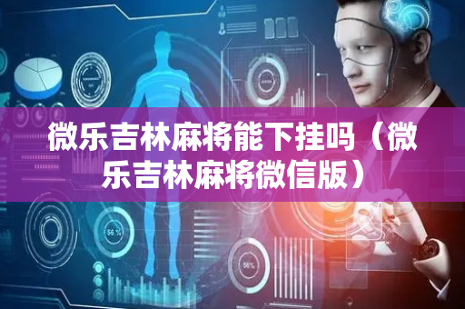 微乐吉林麻将能下挂吗（微乐吉林麻将微信版）