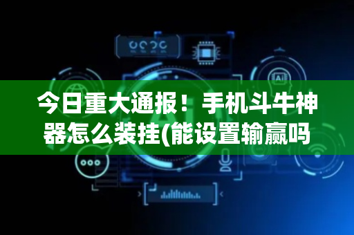 今日重大通报！手机斗牛神器怎么装挂(能设置输赢吗)