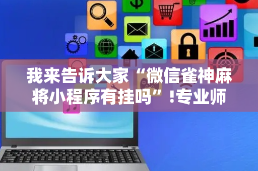 我来告诉大家“微信雀神麻将小程序有挂吗”!专业师傅带你一起了解（详细教程）-抖音