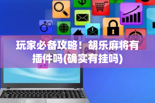 玩家必备攻略！胡乐麻将有插件吗(确实有挂吗)