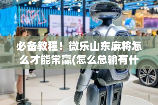 必备教程！微乐山东麻将怎么才能常赢(怎么总输有什么猫腻)