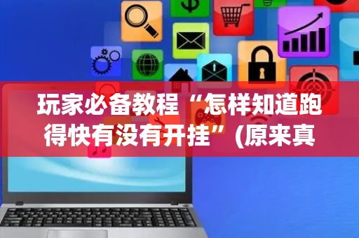 玩家必备教程“怎样知道跑得快有没有开挂”(原来真的有挂)-抖音