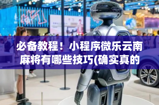 必备教程！小程序微乐云南麻将有哪些技巧(确实真的有挂)