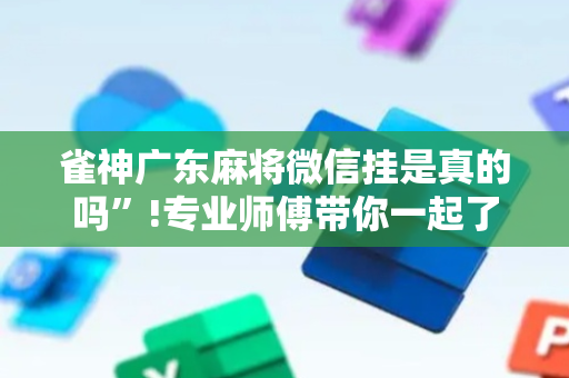 雀神广东麻将微信挂是真的吗”!专业师傅带你一起了解（详细教程）-抖音
