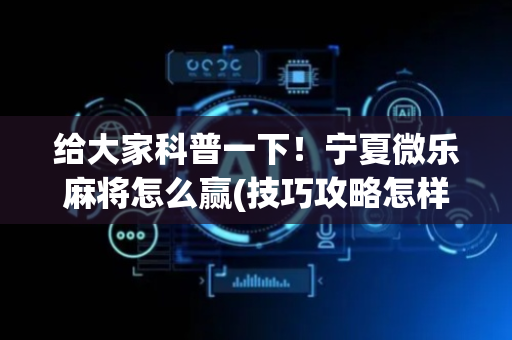 给大家科普一下！宁夏微乐麻将怎么赢(技巧攻略怎样拿好牌)