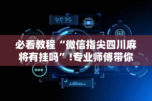 必看教程“微信指尖四川麻将有挂吗”!专业师傅带你一起了解（详细教程）-抖音