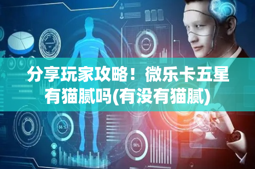 分享玩家攻略！微乐卡五星有猫腻吗(有没有猫腻)