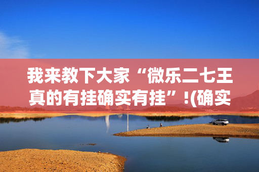 我来教下大家“微乐二七王真的有挂确实有挂”!(确实是有挂)-抖音