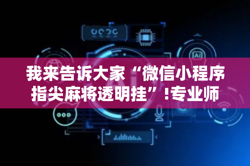 我来告诉大家“微信小程序指尖麻将透明挂”!专业师傅带你一起了解（详细教程）-抖音