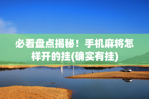 必看盘点揭秘！手机麻将怎样开的挂(确实有挂)