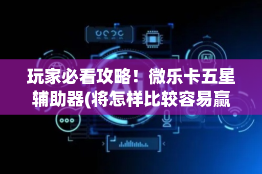 玩家必看攻略！微乐卡五星辅助器(将怎样比较容易赢)