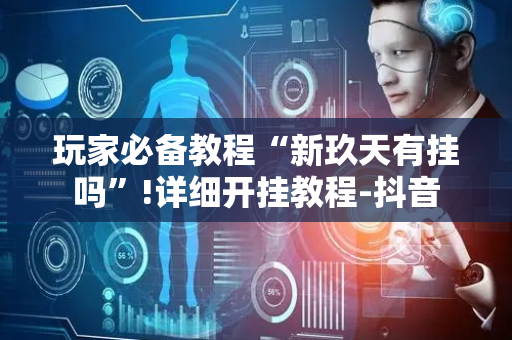 玩家必备教程“新玖天有挂吗”!详细开挂教程-抖音