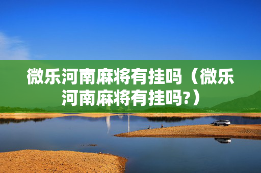 微乐河南麻将有挂吗（微乐河南麻将有挂吗?）