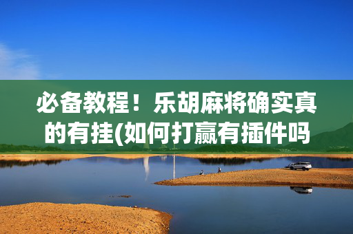 必备教程！乐胡麻将确实真的有挂(如何打赢有插件吗)