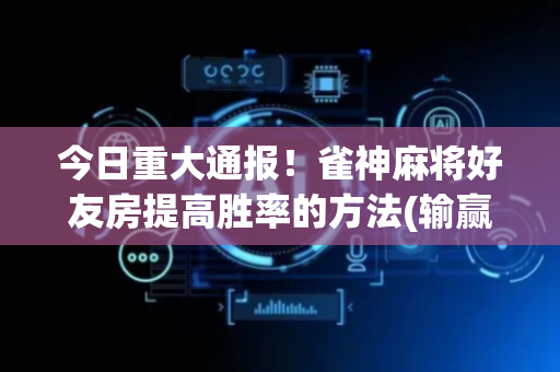 今日重大通报！雀神麻将好友房提高胜率的方法(输赢有规律)