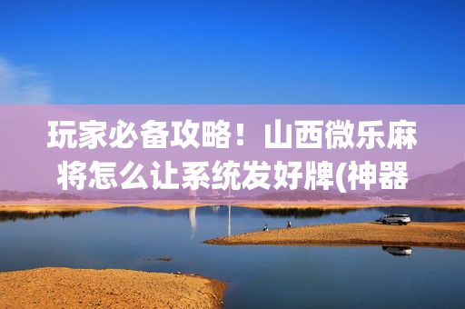 玩家必备攻略！山西微乐麻将怎么让系统发好牌(神器购买好牌规律)