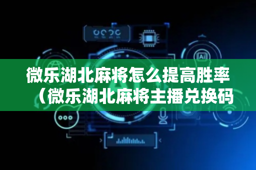 微乐湖北麻将怎么提高胜率（微乐湖北麻将主播兑换码）
