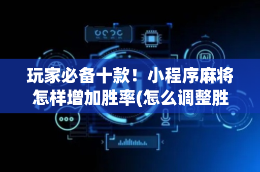 玩家必备十款！小程序麻将怎样增加胜率(怎么调整胜率)
