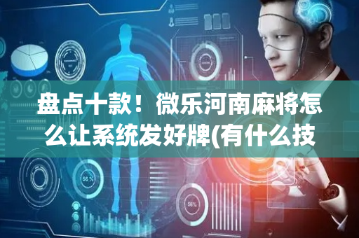 盘点十款！微乐河南麻将怎么让系统发好牌(有什么技巧)