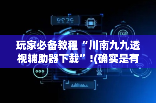 玩家必备教程“川南九九透视辅助器下载”!(确实是有挂)-抖音
