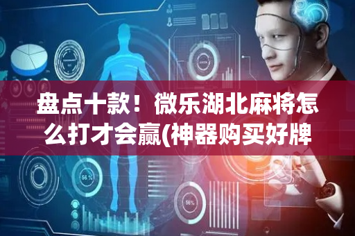 盘点十款！微乐湖北麻将怎么打才会赢(神器购买好牌规律)