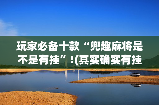 玩家必备十款“兜趣麻将是不是有挂”!(其实确实有挂)-抖音