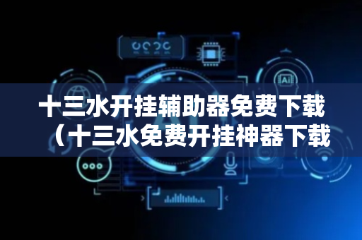 十三水开挂辅助器免费下载（十三水免费开挂神器下载安装）