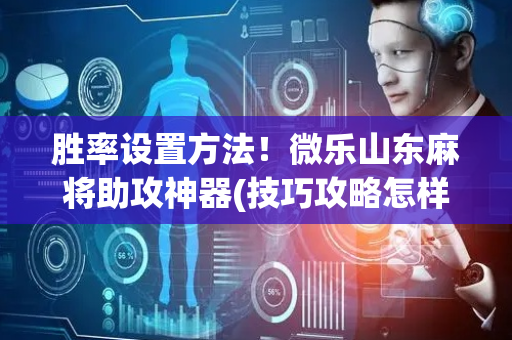 胜率设置方法！微乐山东麻将助攻神器(技巧攻略怎样拿好牌)
