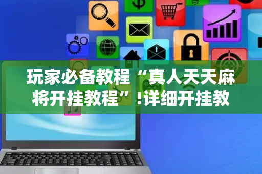 玩家必备教程“真人天天麻将开挂教程”!详细开挂教程-抖音