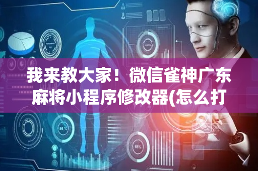 我来教大家！微信雀神广东麻将小程序修改器(怎么打才能赢)