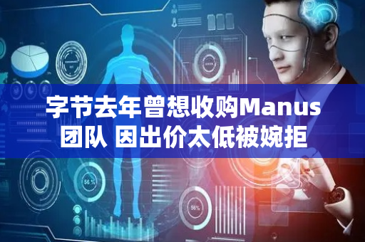 字节去年曾想收购Manus团队 因出价太低被婉拒