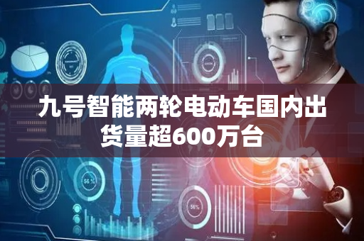 九号智能两轮电动车国内出货量超600万台
