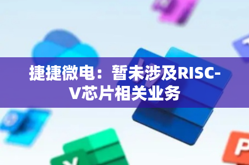 捷捷微电：暂未涉及RISC-V芯片相关业务