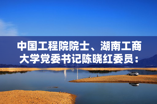 中国工程院院士、湖南工商大学党委书记陈晓红委员：加快“四算一体”布局