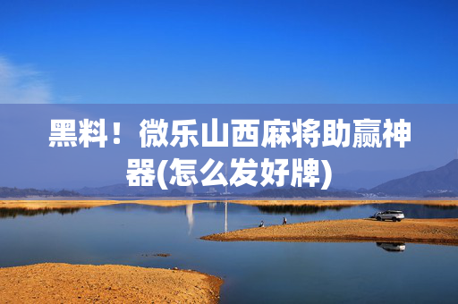 黑料！微乐山西麻将助赢神器(怎么发好牌)