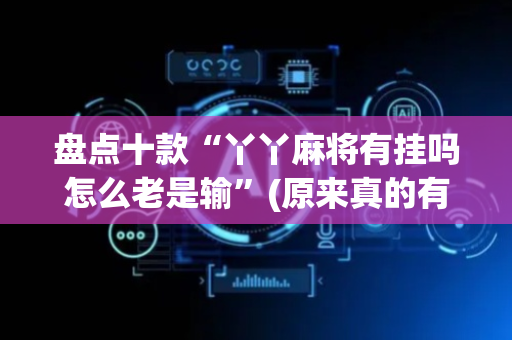 盘点十款“丫丫麻将有挂吗怎么老是输”(原来真的有挂)-抖音
