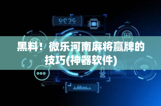 黑料！微乐河南麻将赢牌的技巧(神器软件)